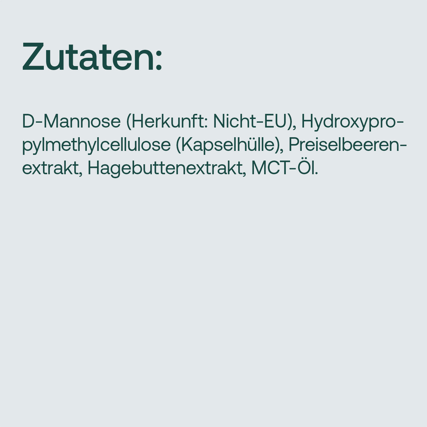 Zutaten: D-Mannose (Nicht-EU), Hydroxypropylmethylcellulose, Preiselbeerenextrakt, Hagebuttenextrakt, MCT-Öl.